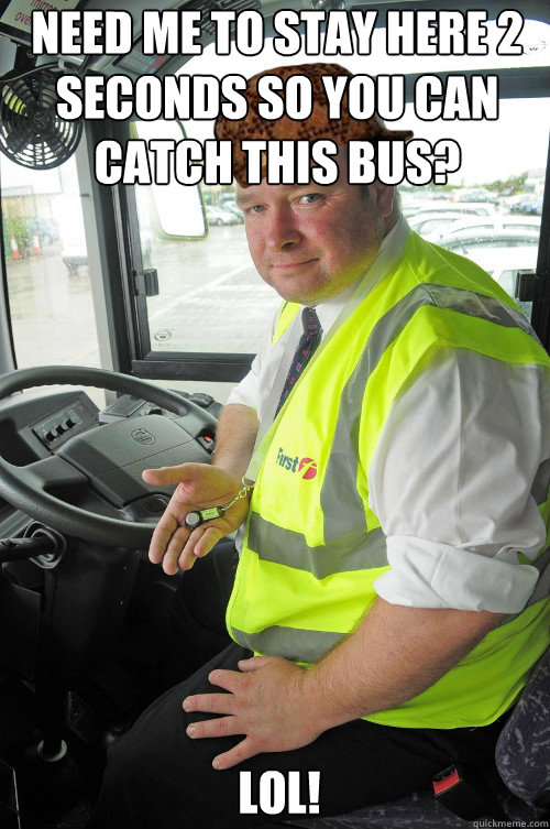 need me to stay here 2 seconds so you can catch this bus? lol! 
  Scumbag Bus driver