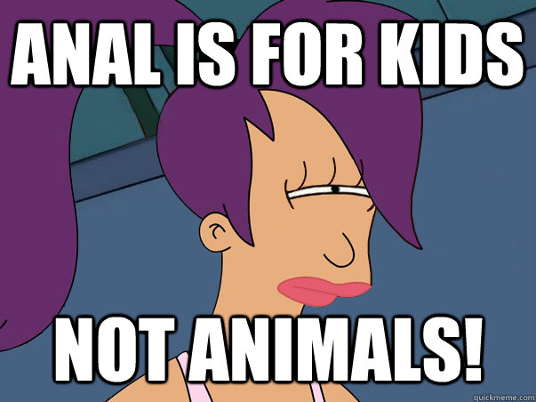 ANAL IS FOR KIDS NOT ANIMALS!  Leela Futurama