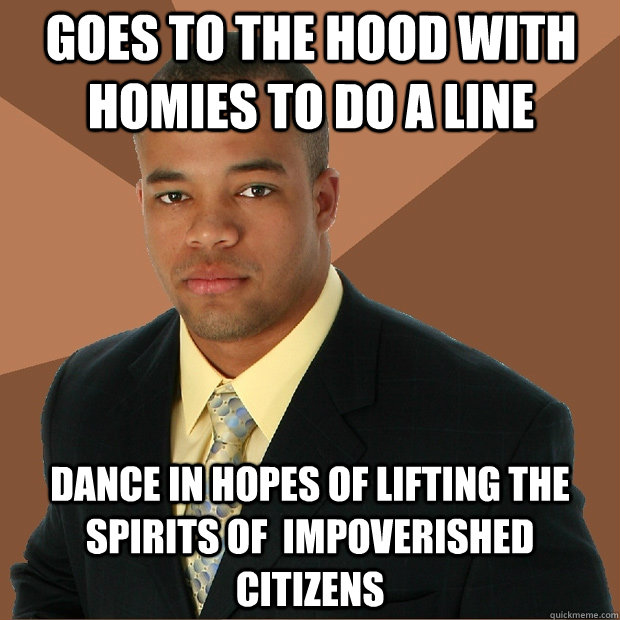 Goes to the hood with homies to do a line  dance in hopes of lifting the spirits of  impoverished citizens  Successful Black Man