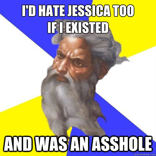 I'd hate Jessica too
If I existed And was an asshole  Advice God