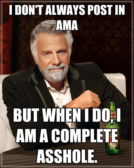 I don't always post in AMA But when I do, I am a complete asshole.  The Most Interesting Man In The World