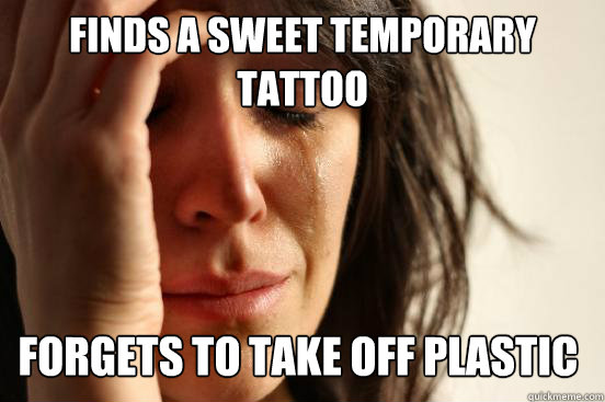 finds a sweet temporary 
tattoo forgets to take off plastic  First World Problems