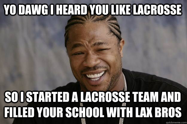 yo dawg i heard you like lacrosse so i started a lacrosse team and filled your school with lax bros  Xzibit meme