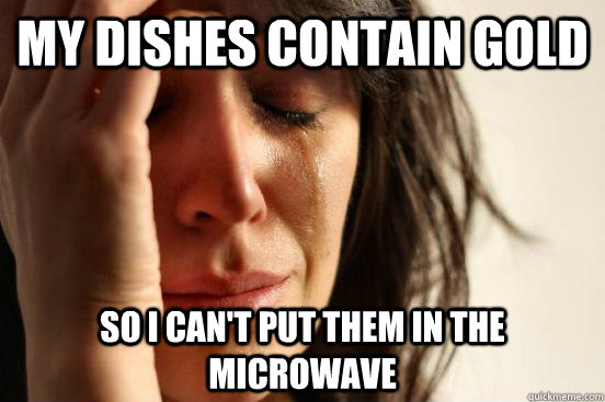 My Dishes contain gold So i can't put them in the microwave  First World Problems