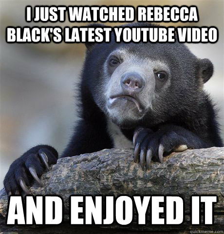 i just watched rebecca black's latest youtube video and enjoyed it  Confession Bear