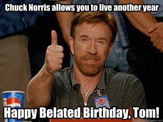 Chuck Norris allows you to live another year Happy Belated Birthday, Tom! - Chuck Norris allows you to live another year Happy Belated Birthday, Tom!  happy birthday shakhil shah