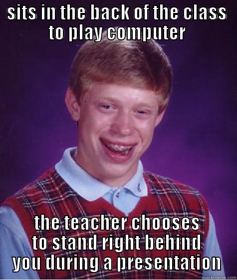 SITS IN THE BACK OF THE CLASS TO PLAY COMPUTER THE TEACHER CHOOSES TO STAND RIGHT BEHIND YOU DURING A PRESENTATION Bad Luck Brian
