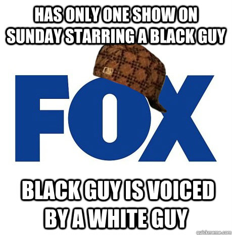 Has only one show on Sunday starring a black guy  Black guy is voiced by a white guy - Has only one show on Sunday starring a black guy  Black guy is voiced by a white guy  Scumbag Fox