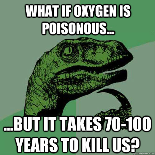 What if oxygen is poisonous... ...but it takes 70-100 years to kill us? - What if oxygen is poisonous... ...but it takes 70-100 years to kill us?  Philosoraptor