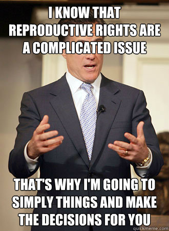 I know that reproductive rights are a complicated issue That's why i'm going to simply things and make the decisions for you  Relatable Romney