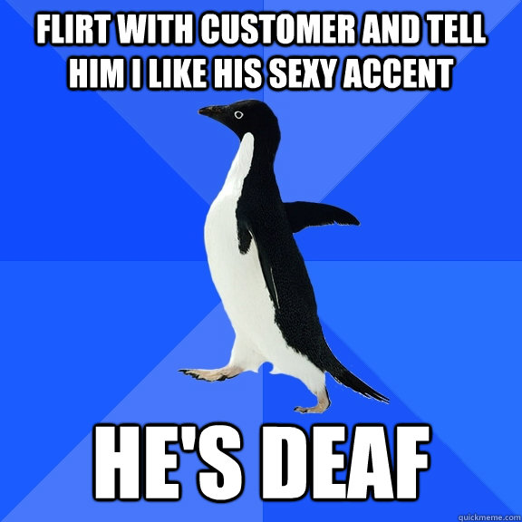Flirt with customer and tell him i like his sexy accent He's deaf  Socially Awkward Penguin