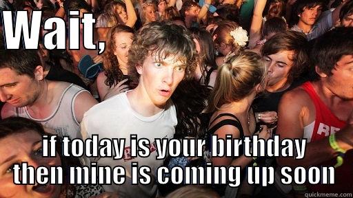 WAIT,                             IF TODAY IS YOUR BIRTHDAY THEN MINE IS COMING UP SOON Sudden Clarity Clarence