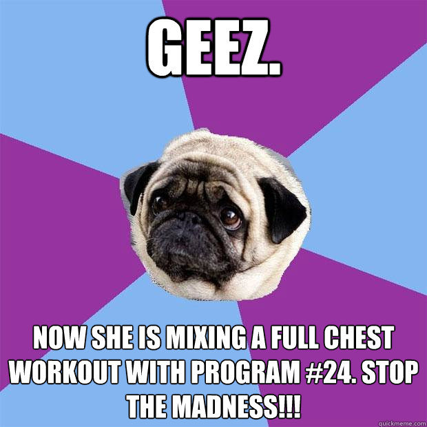 Geez. Now she is mixing a full chest workout with Program #24. STOP THE MADNESS!!!  Lonely Pug