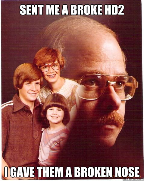 Sent me a broke HD2 I gave them a broken nose  Vengeance Dad