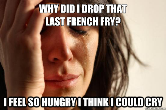 Why did I drop that 
last french fry? I feel so hungry I think I could cry  First World Problems