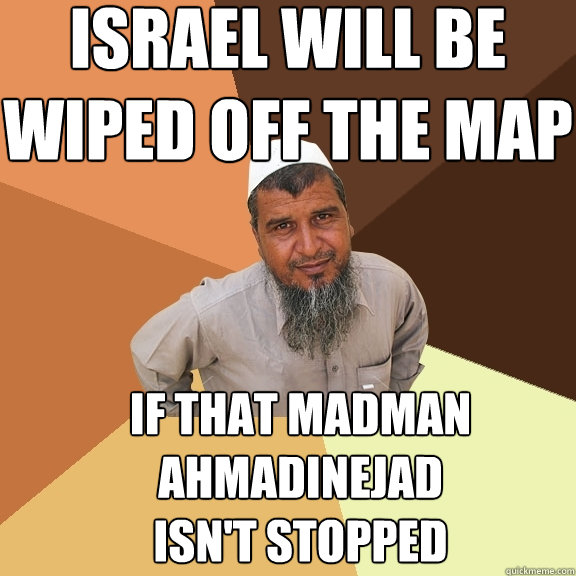israel will be wiped off the map if that madman ahmadinejad isn't stopped  Ordinary Muslim Man