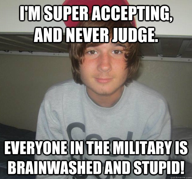 I'm super accepting, and never judge. everyone in the military is brainwashed and stupid!  