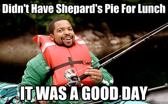 Didn't Have Shepard's Pie For Lunch IT WAS A GOOD DAY  