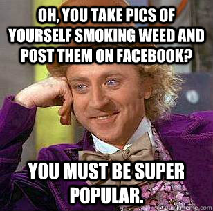 Oh, you take pics of yourself smoking weed and post them on facebook? You must be super  Popular.  Condescending Wonka