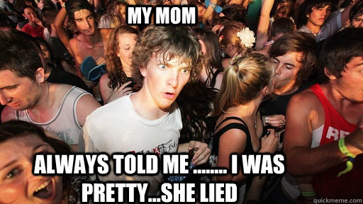 my mom always told me ........ I was pretty...she lied Caption 3 goes here Caption 4 goes here  Sudden Clarity Clarence
