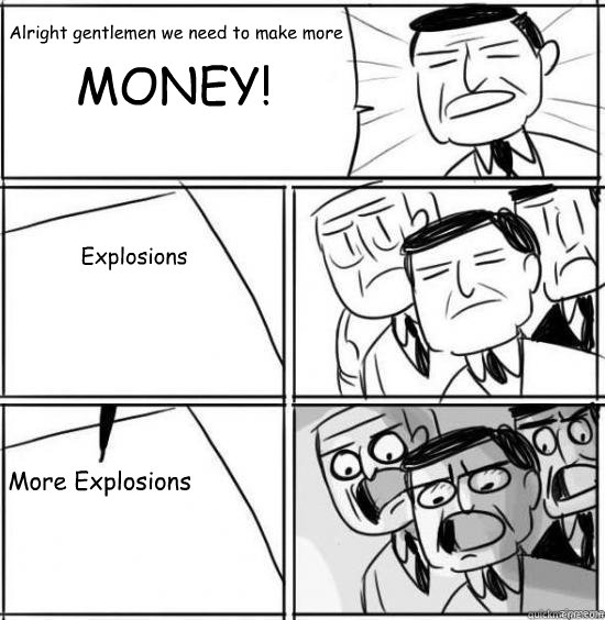 Alright gentlemen we need to make more MONEY! Explosions More Explosions  alright gentlemen