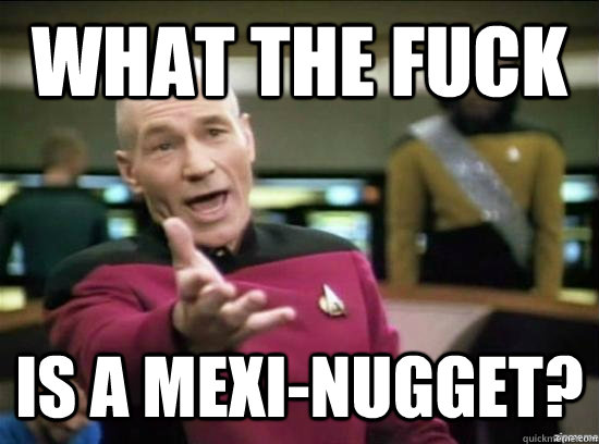 wHAT the fuck IS A MEXI-NUGGET?  Annoyed Picard HD