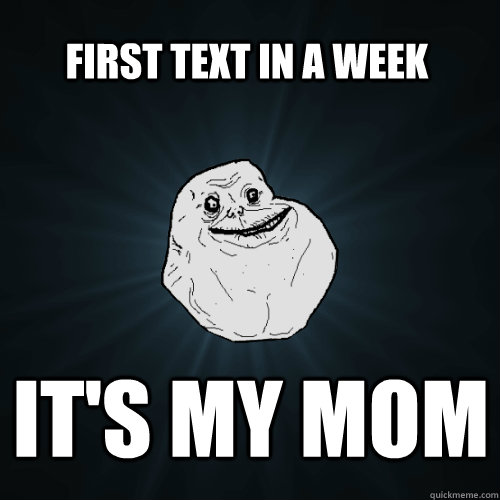 first text in a week it's my mom  Forever Alone