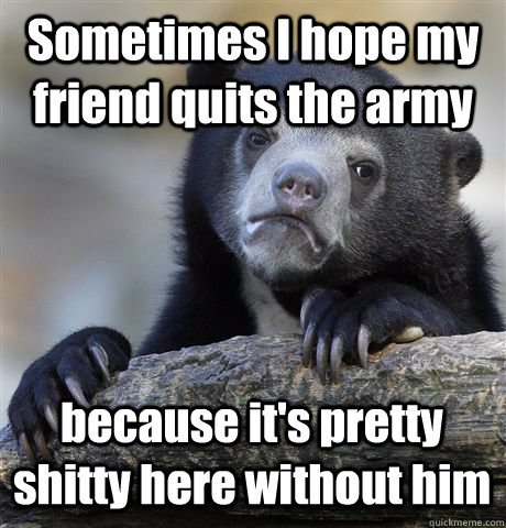 Sometimes I hope my friend quits the army because it's pretty shitty here without him - Sometimes I hope my friend quits the army because it's pretty shitty here without him  Confession Bear
