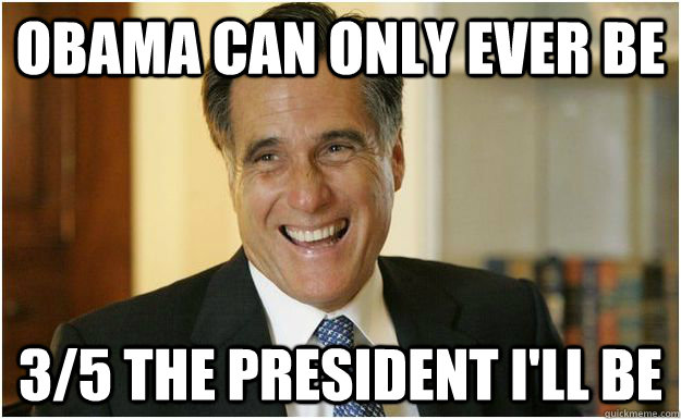Obama can only ever be 3/5 the president I'll be  Mitt Romney