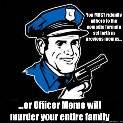 You MUST ridgidly adhere to the comedic formula set forth in previous memes... ...or Officer Meme will murder your entire family  