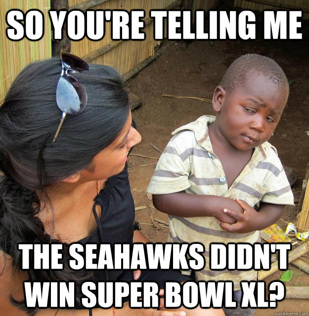 So you're telling me The seahawks didn't win super bowl xl?  Skeptical 3rd World Child