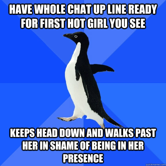Have whole chat up line ready for first hot girl you see keeps head down and walks past her in shame of being in her presence   Socially Awkward Penguin