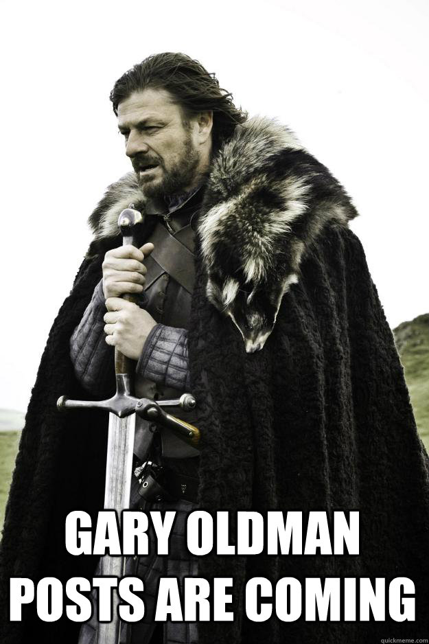  Gary Oldman posts are coming  Winter is coming