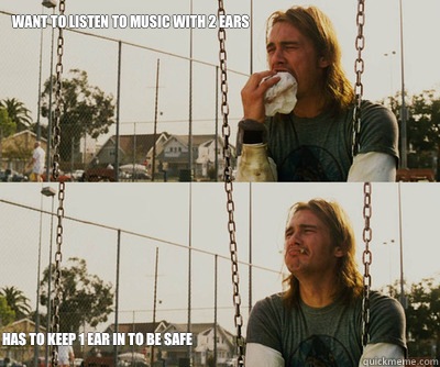 Want to listen to music with 2 ears Has to keep 1 ear in to be safe  First World Stoner Problems