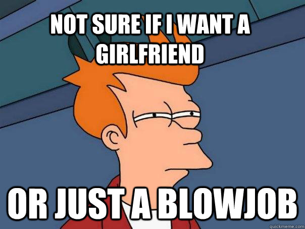 Not sure if I want a girlfriend Or just a blowjob  Futurama Fry