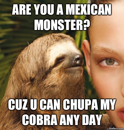 Are you a mexican monster? Cuz u can chupa my cobra any day - Are you a mexican monster? Cuz u can chupa my cobra any day  rape sloth