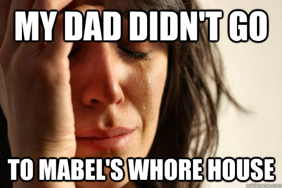 My dad didn't go to Mabel's Whore House  First World Problems