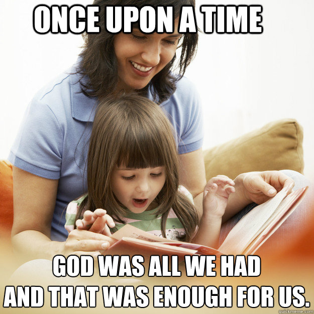 Once upon a time God was all we had
and that was enough for us.  bedtime story