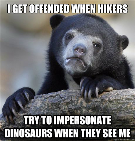 I get offended when hikers try to impersonate dinosaurs when they see me  Confession Bear