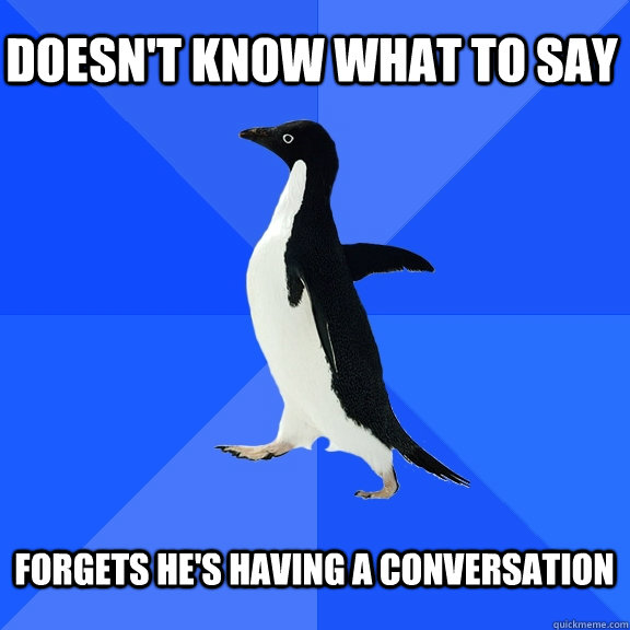 Doesn't know what to say  Forgets he's having a conversation   Socially Awkward Penguin