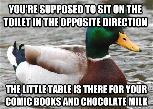 You're supposed to sit on the toilet in the opposite direction The little table is there for your comic books and chocolate milk  Actual Advice Mallard