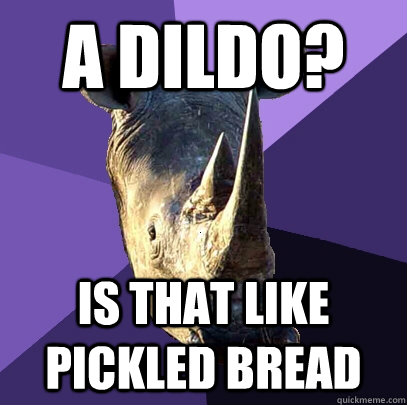A dildo? Is that like pickled bread  Sexually Oblivious Rhino