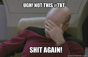 Ugh! Not this #TBT Shit AGain!  Picard facepalm