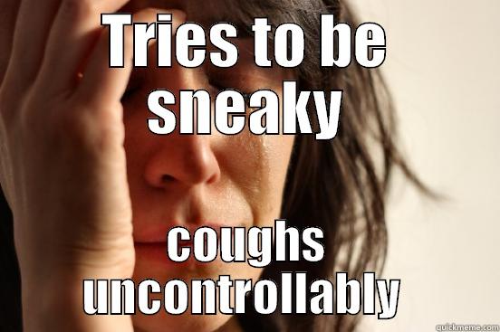 TRIES TO BE SNEAKY COUGHS UNCONTROLLABLY  First World Problems
