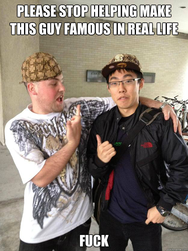 PLEASE STOP HELPING MAKE THIS GUY FAMOUS IN REAL LIFE FUCK - PLEASE STOP HELPING MAKE THIS GUY FAMOUS IN REAL LIFE FUCK  Real Life Scumbag Steve