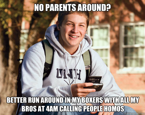 No Parents around? Better run around in my boxers with all my bros at 4am calling people homos  College Freshman
