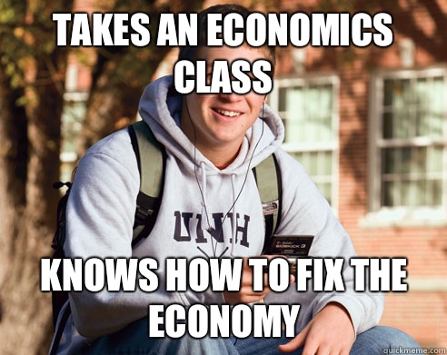 TAKES AN ECONOMICS CLASS KNOWS HOW TO FIX THE ECONOMY  College Freshman