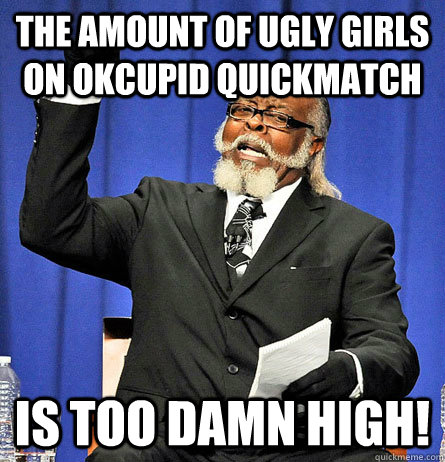 the amount of ugly girls on okcupid quickmatch is too damn high!  Jimmy Mc Millian