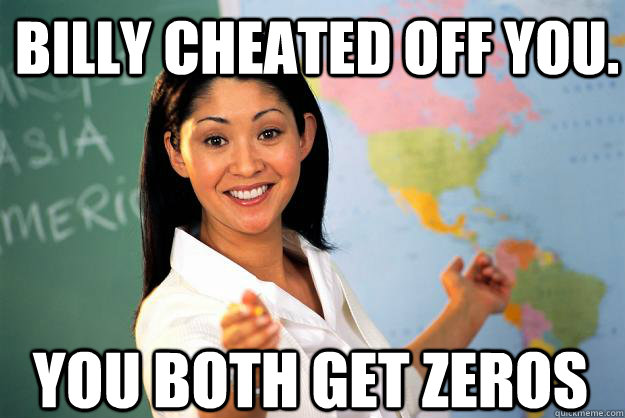 Billy cheated off you. You both get zeros  Unhelpful High School Teacher