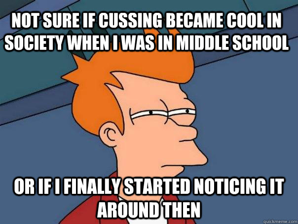 not sure if cussing became cool in society when i was in middle school Or if I finally started noticing it around then  Futurama Fry